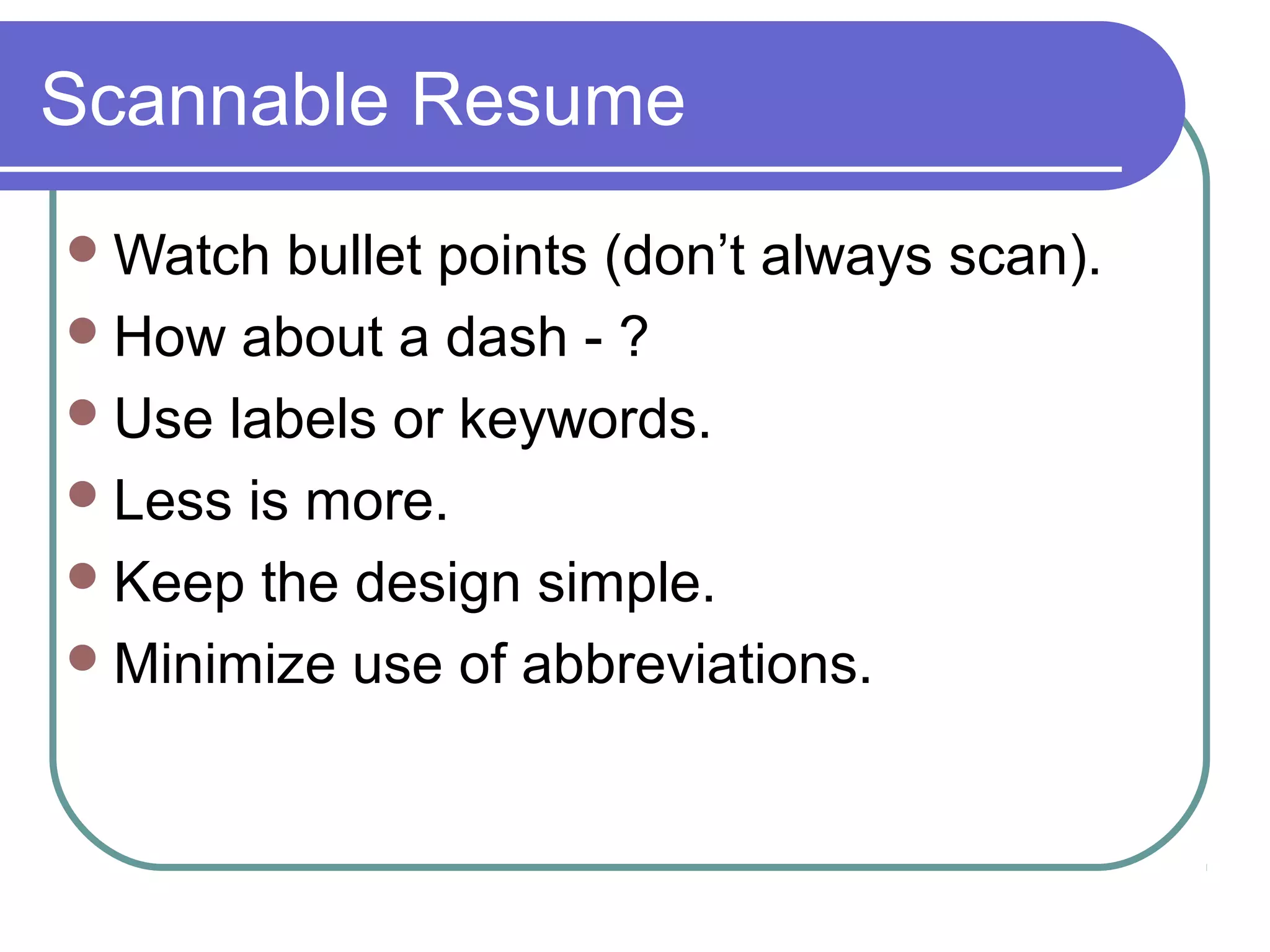 Scannable Resume
 Watch

bullet points (don’t always scan).
 How about a dash - ?
 Use labels or keywords.
 Less is more.
 Keep the design simple.
 Minimize use of abbreviations.

 