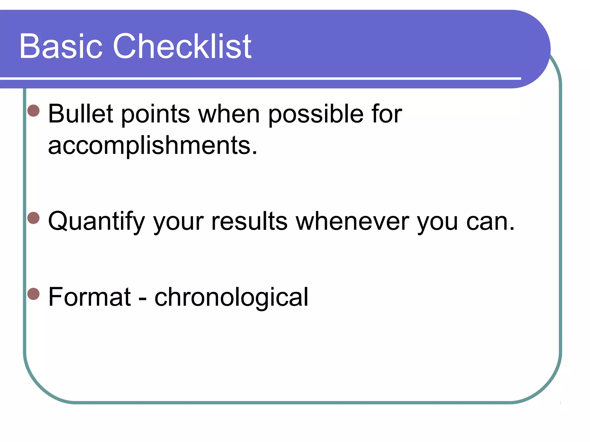 Basic Checklist
 Bullet

points when possible for
accomplishments.

 Quantify
 Format

your results whenever you can.

- chronological

 