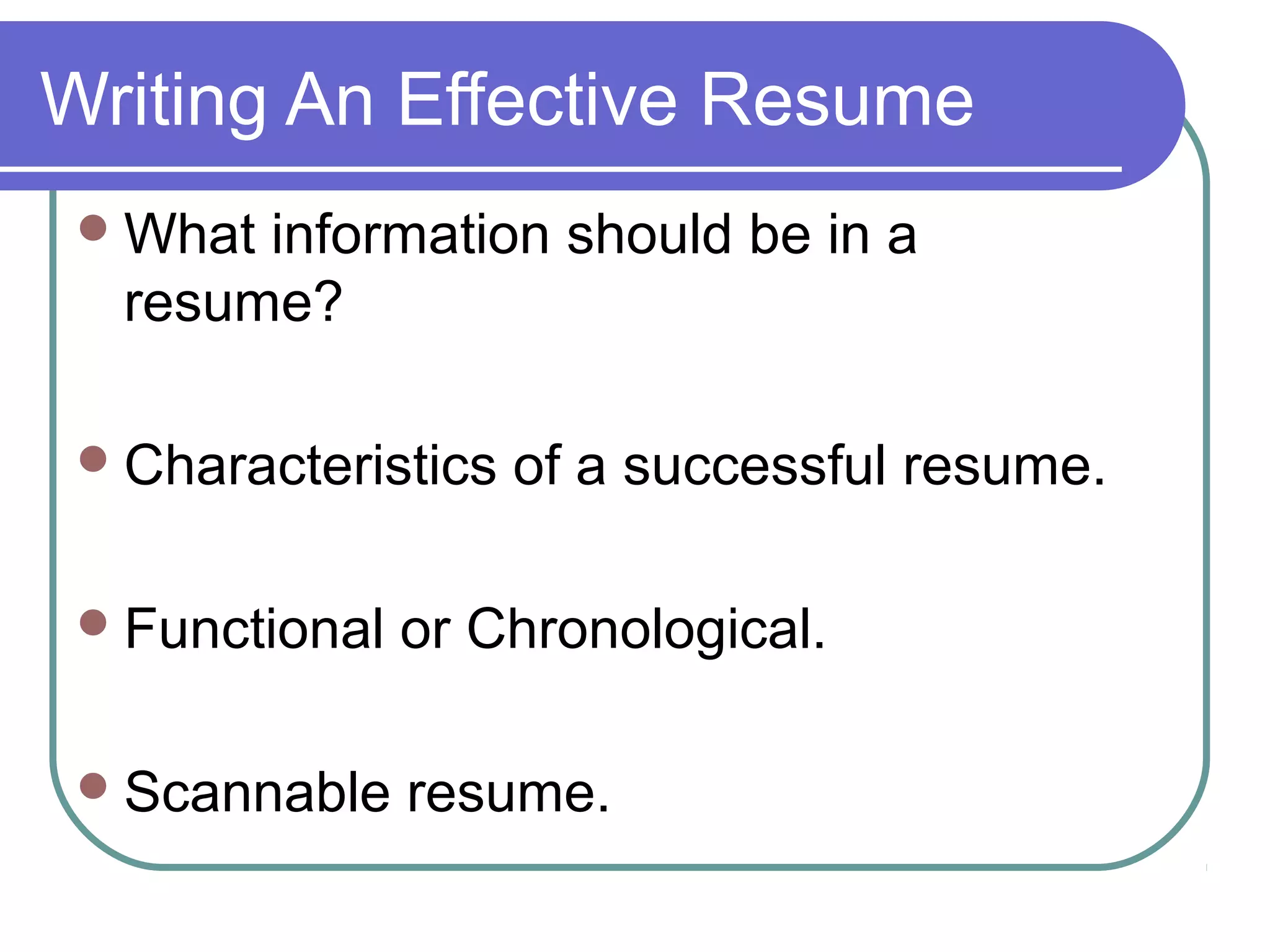 Writing An Effective Resume
 What

information should be in a
resume?

 Characteristics

of a successful resume.

 Functional

or Chronological.

 Scannable

resume.

 