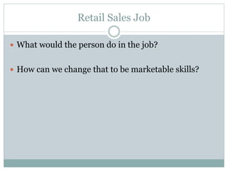 Retail Sales Job
 What would the person do in the job?
 How can we change that to be marketable skills?
 