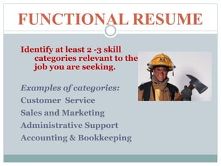 FUNCTIONAL RESUME
Identify at least 2 -3 skill
categories relevant to the
job you are seeking.
Examples of categories:
Customer Service
Sales and Marketing
Administrative Support
Accounting & Bookkeeping
 