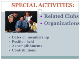 SPECIAL ACTIVITIES:
 Related Clubs
 Organizations
• Dates of membership
• Position held
• Accomplishments
• Contributions
 