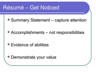 Résumé – Get Noticed
Summary Statement – capture attention
Accomplishments – not responsibilities
Evidence of abilities
Demonstrate your value
 