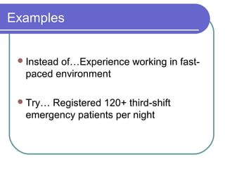 Examples
Instead of…Experience working in fast-
paced environment
Try… Registered 120+ third-shift
emergency patients per night
 