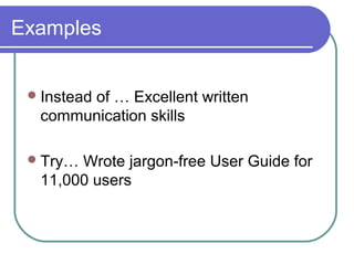 Examples
Instead of … Excellent written
communication skills
Try… Wrote jargon-free User Guide for
11,000 users
 
