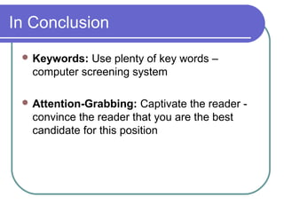 In Conclusion
 Keywords: Use plenty of key words –
computer screening system
 Attention-Grabbing: Captivate the reader -
convince the reader that you are the best
candidate for this position
 