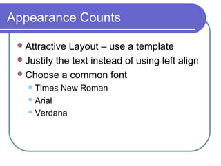 Appearance Counts
Attractive Layout – use a template
Justify the text instead of using left align
Choose a common font
Times New Roman
Arial
Verdana
 