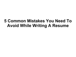 5 Common Mistakes You Need To
Avoid While Writing A Resume
 