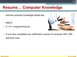 Resume… Computer Knowledge
• Add the computer knowledge details like…
• MSCIT
• C / C++ programming etc…
• If you have completed any certification courses of computer HW / SW…
add them here
11
Resume Writing Mr. A. B. Shinde
 