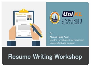 Resume Writing Workshop
By:
Ahmad Farid Amin
Centre for Student Development
Universiti Kuala Lumpur
 