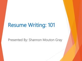 Resume Writing: 101
Presented By: Shannon Mouton Gray
 