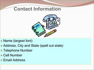 Contact Information
● Name (largest font)
● Address, City and State (spell out state)
● Telephone Number
● Cell Number
● Email Address
 