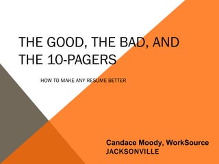 THE GOOD, THE BAD, AND
THE 10-PAGERS
  HOW TO MAKE ANY RESUME BETTER




                        Candace Moody, WorkSource
                        JACKSONVILLE
 