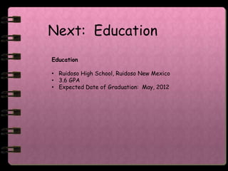 Next: Education
Education

• Ruidoso High School, Ruidoso New Mexico
• 3.6 GPA
• Expected Date of Graduation: May, 2012
 
