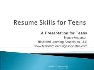 A Presentation for Teens
Nancy Anderson
Blackbird Learning Associates, LLC
www.blackbirdlearningassociates.com
Copyright 2015 Blackbird Learning
Associates LLC
 