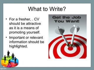 What to Write?
• For a fresher, . CV
should be attractive
as it is a means of
promoting yourself.
• Important or relevant
...
