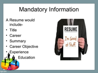 Mandatory Information
A Resume would
include-
• Title
• Career
• Summary
• Career Objective
• Experience
• Education
 
