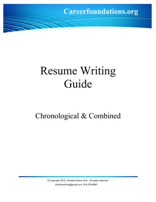 Resume Writing
Guide
Chronological & Combined
© Copyright 2015. Christine Shine, M.A. All rights reserved.
christineshine@gmail.com 619-379-6967
Careerfoundations.org
 