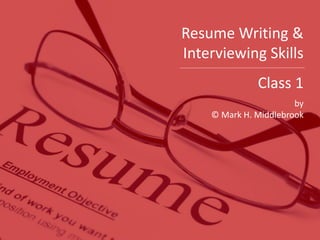 Resume Writing &
Interviewing Skills
Class 1
by
© Mark H. Middlebrook
 