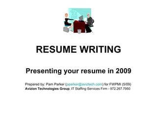 RESUME WRITING Presenting your resume in 2009 Prepared by: Pam Parker ( [email_address] ) for FWPMI (5/09) Avizion Technologies Group , IT Staffing Services Firm - 972.267.7950 