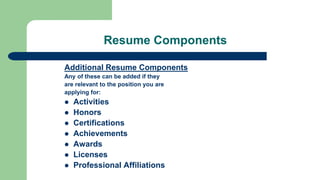 Resume Components
Additional Resume Components
Any of these can be added if they
are relevant to the position you are
applying for:
 Activities
 Honors
 Certifications
 Achievements
 Awards
 Licenses
 Professional Affiliations
 