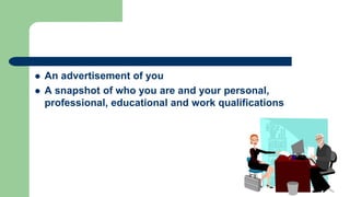  An advertisement of you
 A snapshot of who you are and your personal,
professional, educational and work qualifications
 