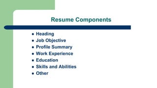 Resume Components
 Heading
 Job Objective
 Profile Summary
 Work Experience
 Education
 Skills and Abilities
 Other
 