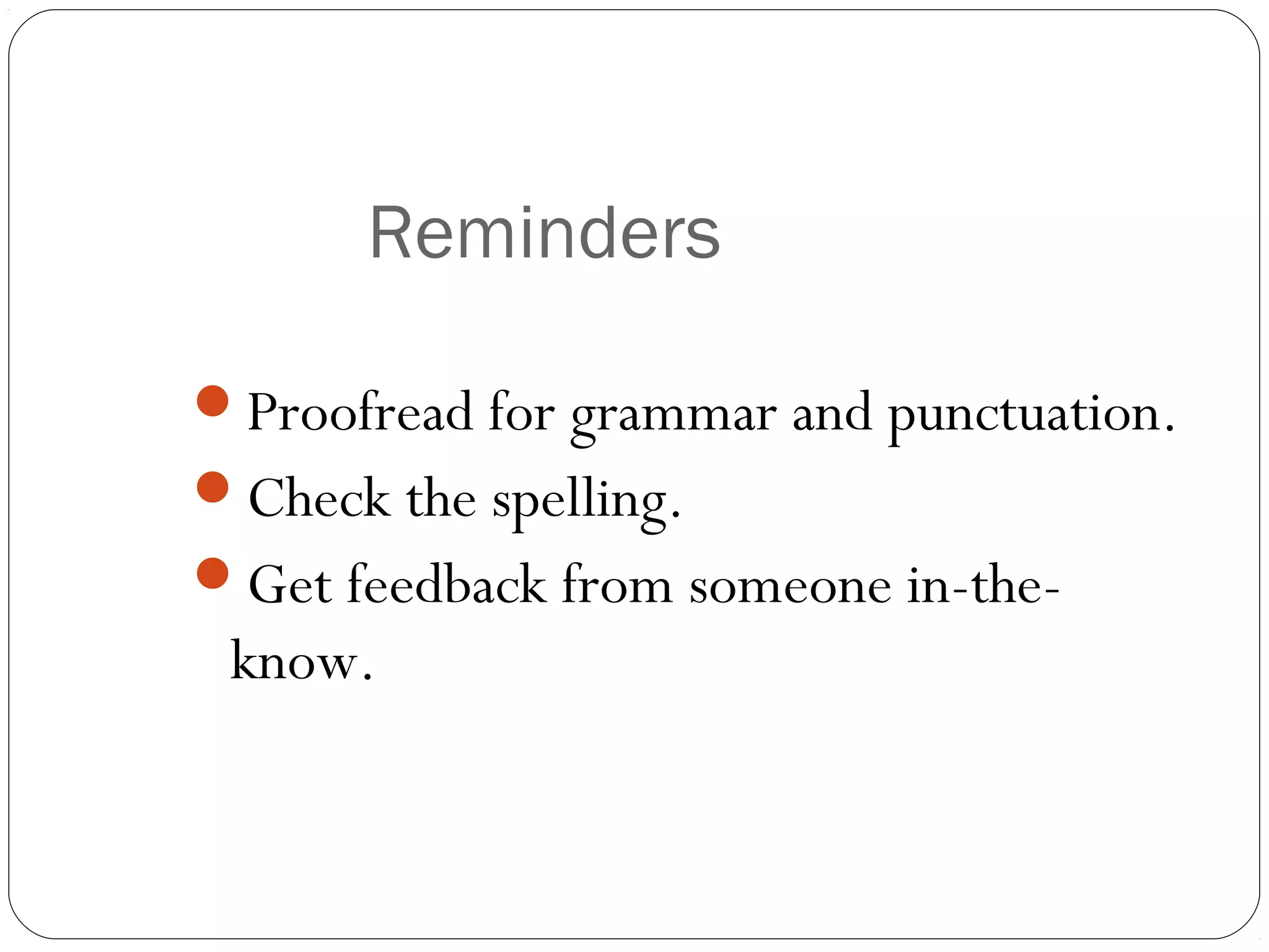 Reminders

Proofread for grammar and punctuation.
Check the spelling.
Get feedback from someone in-the-
 know.
 