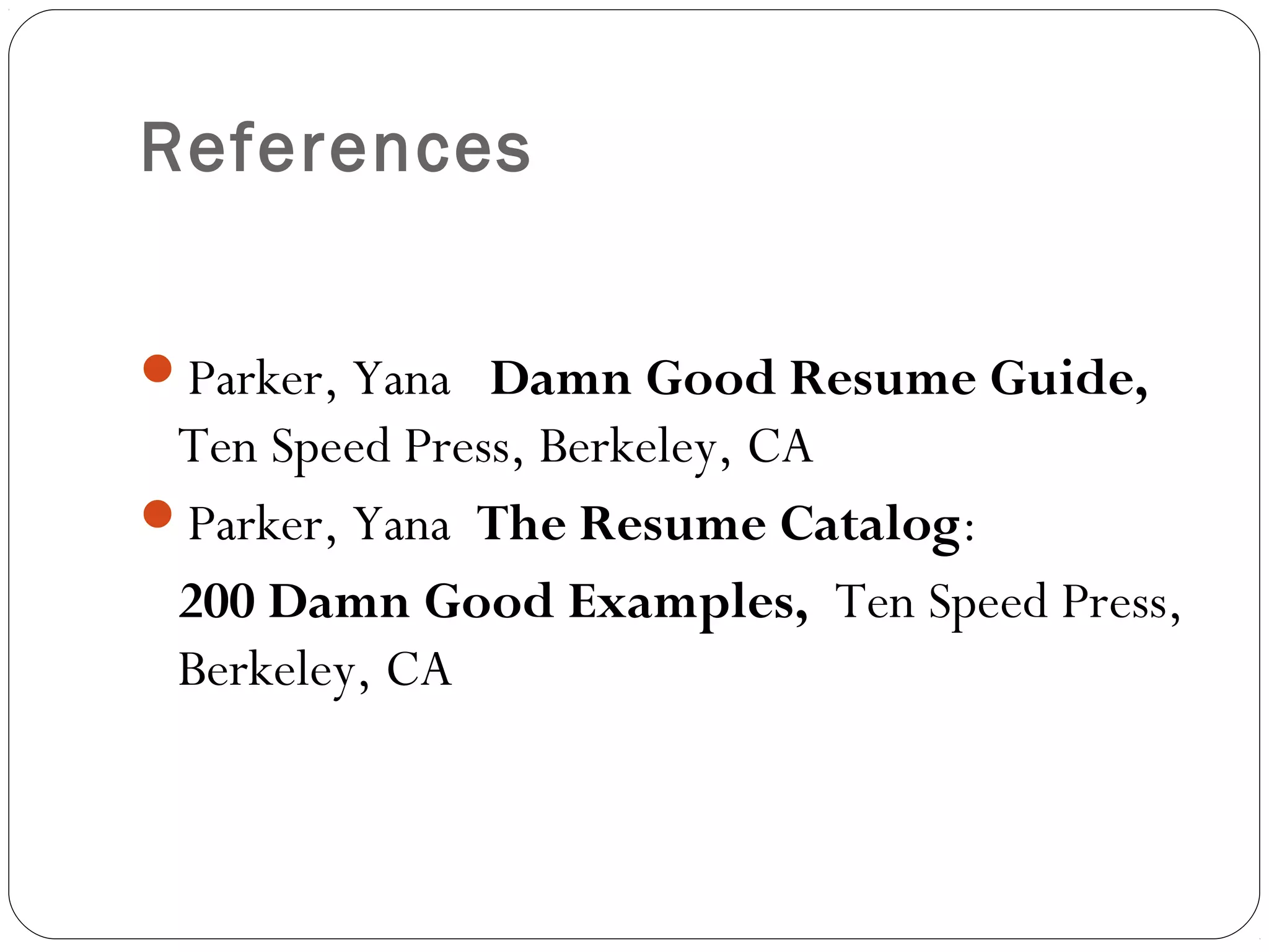 References


Parker, Yana Damn Good Resume Guide,
 Ten Speed Press, Berkeley, CA
Parker, Yana The Resume Catalog:
 200 Damn Good Examples, Ten Speed Press,
 Berkeley, CA
 