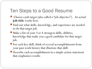 Ten Steps to a Good Resume
 Choose a job target (also called a “job objective”). An actual
 job title works best.
Find o...