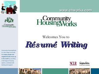 Welcomes You to Résumé Writing www.chworks.com Community HousingWorks is a San Diego non-profit that  helps people and neighborhoods move up  in the world  by providing  a full-range of housing  options, combined with training and support. 