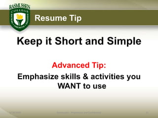 Resume Tip

     Keep it Short and Simple

             Advanced Tip:
      Emphasize skills & activities you
               WANT to use


6/18/2009       Rasmussen - Proprietary and Confidential   11
 