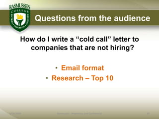 Questions from the audience

        How do I write a “cold call” letter to
          companies that are not hiring?

                   • Email format
                • Research – Top 10



6/18/2009          Rasmussen - Proprietary and Confidential   19
 