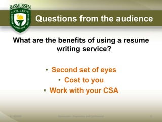 Questions from the audience

  What are the benefits of using a resume
              writing service?

              • Second set of eyes
                 • Cost to you
             • Work with your CSA


6/18/2009        Rasmussen - Proprietary and Confidential   22
 
