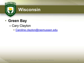 Wisconsin

• Green Bay
      – Cary Clayton
            • Caroline.clayton@rasmussen.edu




6/18/2009               Rasmussen - Proprietary and Confidential   29
 