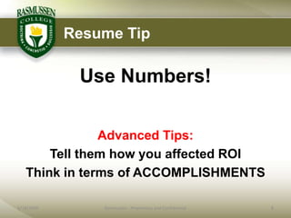 Resume Tip

             Use Numbers!

               Advanced Tips:
       Tell them how you affected ROI
   Think in terms of ACCOMPLISHMENTS

6/18/2009       Rasmussen - Proprietary and Confidential   8
 