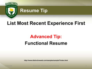 Resume Tip

  List Most Recent Experience First

               Advanced Tip:
             Functional Resume


             http://www.distinctiveweb.com/samples/sample7/index.html


6/18/2009               Rasmussen - Proprietary and Confidential        9
 