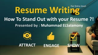 Resume Writing
How To Stand Out with your Resume ?!
Presented by : Muhammad ELSalamony
ENGAGE SHOWATTRACT
For Entry level
 