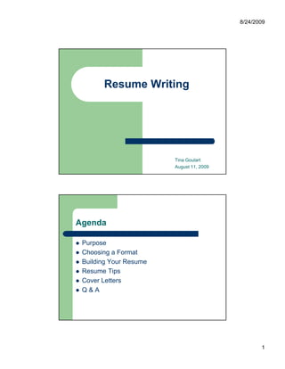 8/24/2009




       Resume Writing




                        Tina Goulart
                        August 11, 2009




Agenda

 Purpose
 Choosing a Format
 Building Your Resume
 Resume Tips
 Cover L tt
 C      Letters
 Q&A




                                                 1
 