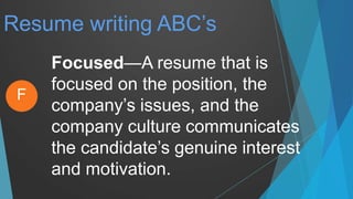 Resume writing ABC’s
Focused—A resume that is
focused on the position, the
company’s issues, and the
company culture communicates
the candidate’s genuine interest
and motivation.
F
 