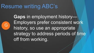 Resume writing ABC’s
Gaps in employment history—
Employers prefer consistent work
history, so use an appropriate
strategy to address periods of time
off from working.
G
 