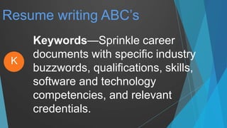Resume writing ABC’s
Keywords—Sprinkle career
documents with specific industry
buzzwords, qualifications, skills,
software and technology
competencies, and relevant
credentials.
K
 