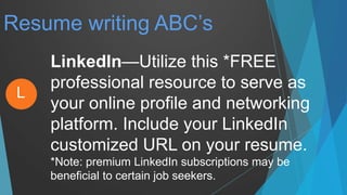 Resume writing ABC’s
LinkedIn—Utilize this *FREE
professional resource to serve as
your online profile and networking
platform. Include your LinkedIn
customized URL on your resume.
*Note: premium LinkedIn subscriptions may be
beneficial to certain job seekers.
L
 