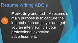 Resume writing ABC’s
Marketing oriented—A resume’s
main purpose is to capture the
interest of an employer and get
you an interview. It is your
professional expertise
advertisement.
M
 
