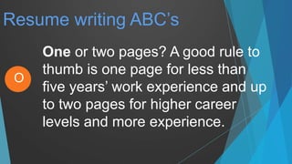 Resume writing ABC’s
One or two pages? A good rule to
thumb is one page for less than
five years’ work experience and up
to two pages for higher career
levels and more experience.
O
 