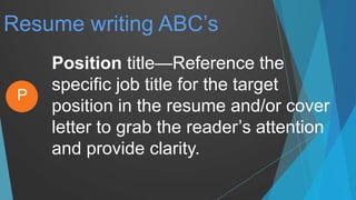 Resume writing ABC’s
Position title—Reference the
specific job title for the target
position in the resume and/or cover
letter to grab the reader’s attention
and provide clarity.
P
 