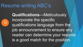 Resume writing ABC’s
Qualifications—Meticulously
incorporate the specific
qualifications language from the
job announcement to ensure any
reader can determine your resume
is a good match for the position.
Q
 