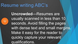 Resume writing ABC’s
Uncrowded—Resumes are
usually scanned in less than 10
seconds. Avoid filling the pages
with dense text and small margins.
Make it easy for the reader to
quickly capture your relevant
qualifications.
U
 