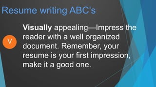 Resume writing ABC’s
Visually appealing—Impress the
reader with a well organized
document. Remember, your
resume is your first impression,
make it a good one.
V
 