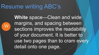Resume writing ABC’s
White space—Clean and wide
margins, and spacing between
sections improves the readability
of your document. It is better to
use two pages than to cram every
detail onto one page.
W
 